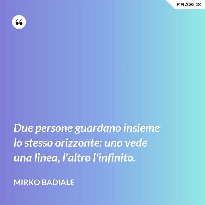 Due persone guardano insieme lo stesso orizzonte: uno vede una linea, l'altro l'infinito. - Mirko Badiale
