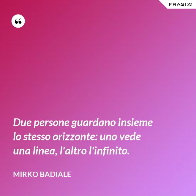Due persone guardano insieme lo stesso orizzonte: uno vede una linea, l'altro l'infinito. - Mirko Badiale