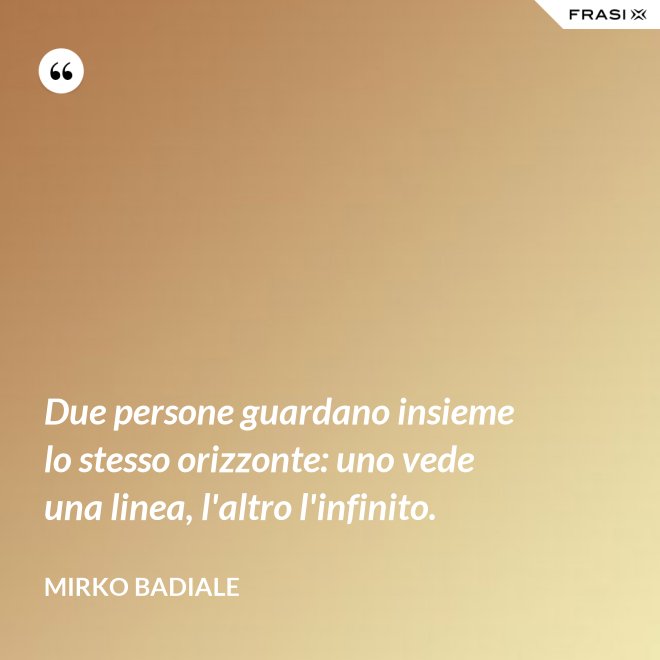 Due persone guardano insieme lo stesso orizzonte: uno vede una linea, l'altro l'infinito. - Mirko Badiale