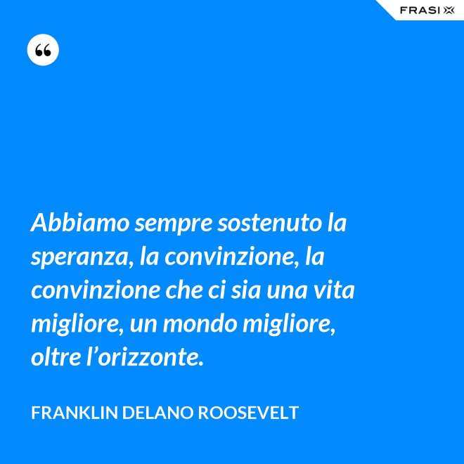 Abbiamo sempre sostenuto la speranza, la convinzione, la convinzione che ci sia una vita migliore, un mondo migliore, oltre l’orizzonte. - Franklin Delano Roosevelt
