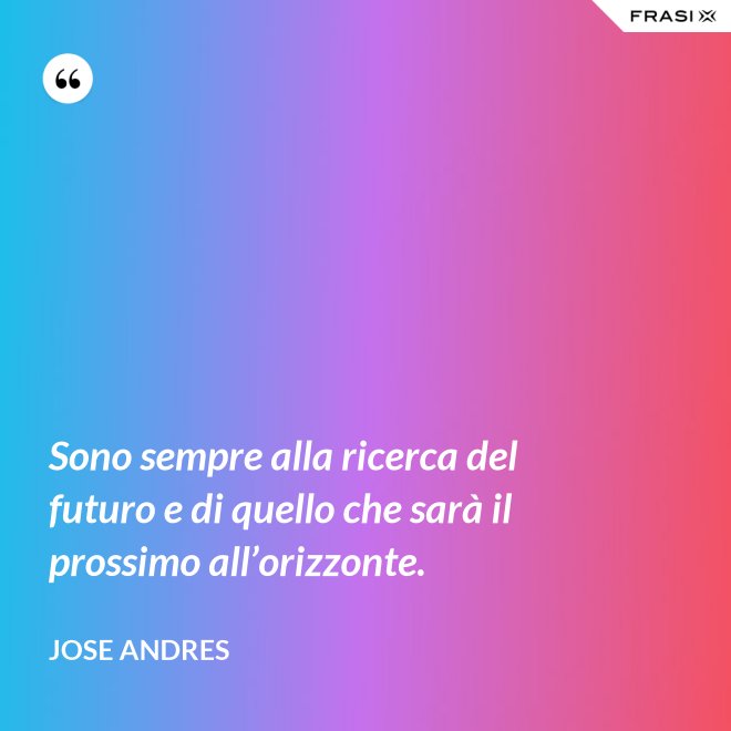 Sono sempre alla ricerca del futuro e di quello che sarà il prossimo all’orizzonte. - Jose Andres