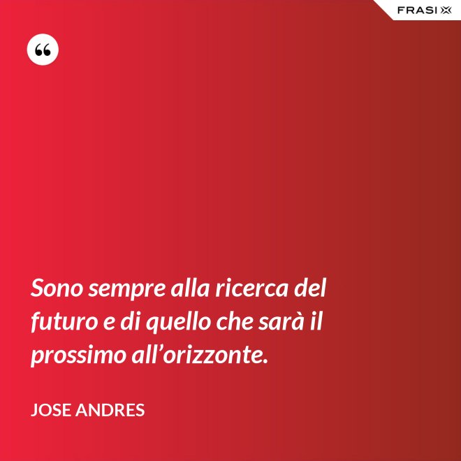 Sono sempre alla ricerca del futuro e di quello che sarà il prossimo all’orizzonte. - Jose Andres