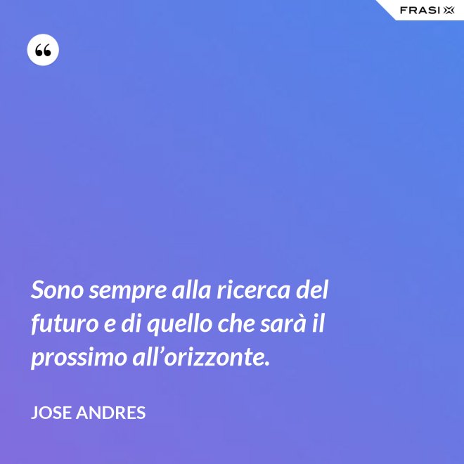Sono sempre alla ricerca del futuro e di quello che sarà il prossimo all’orizzonte. - Jose Andres