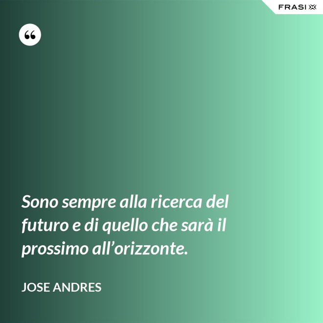 Sono sempre alla ricerca del futuro e di quello che sarà il prossimo all’orizzonte. - Jose Andres