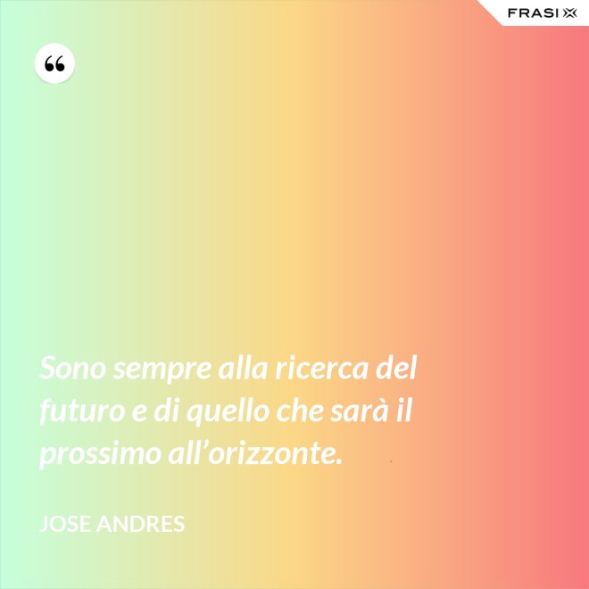 Sono sempre alla ricerca del futuro e di quello che sarà il prossimo all’orizzonte. - Jose Andres