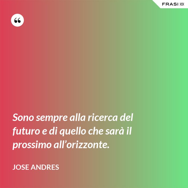 Sono sempre alla ricerca del futuro e di quello che sarà il prossimo all’orizzonte. - Jose Andres