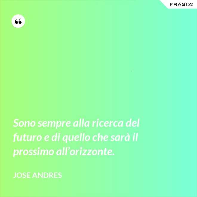 Sono sempre alla ricerca del futuro e di quello che sarà il prossimo all’orizzonte. - Jose Andres