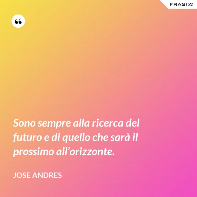 Sono sempre alla ricerca del futuro e di quello che sarà il prossimo all’orizzonte. - Jose Andres
