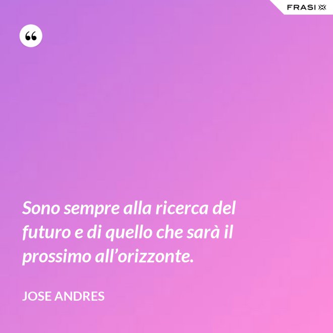 Sono sempre alla ricerca del futuro e di quello che sarà il prossimo all’orizzonte. - Jose Andres