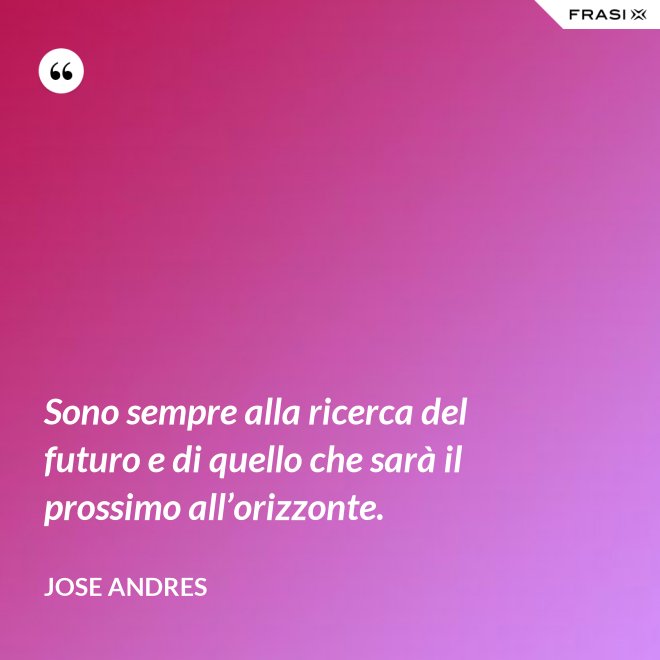Sono sempre alla ricerca del futuro e di quello che sarà il prossimo all’orizzonte. - Jose Andres