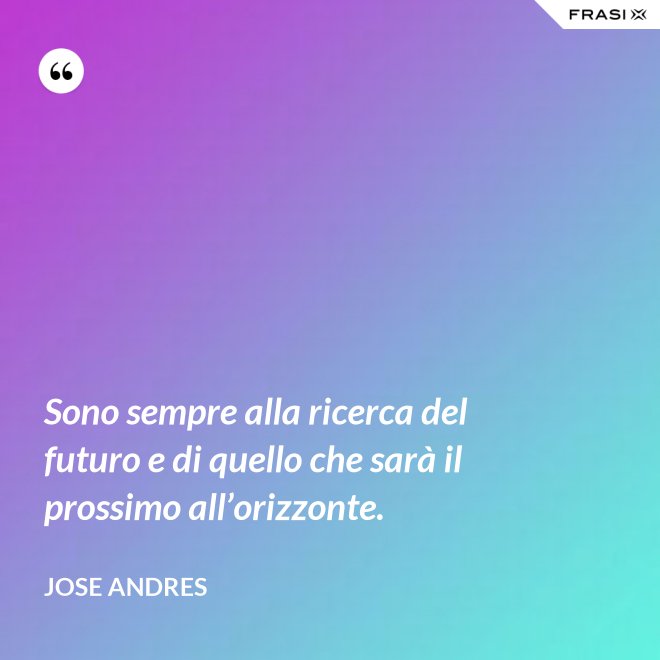 Sono sempre alla ricerca del futuro e di quello che sarà il prossimo all’orizzonte. - Jose Andres