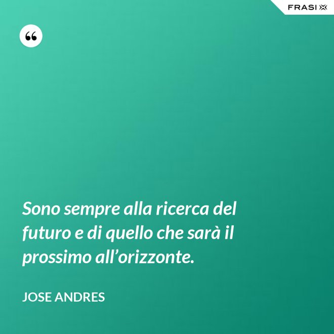 Sono sempre alla ricerca del futuro e di quello che sarà il prossimo all’orizzonte. - Jose Andres