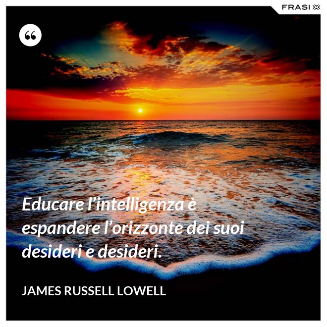 Educare l’intelligenza è espandere l’orizzonte dei suoi desideri e desideri. - James Russell Lowell