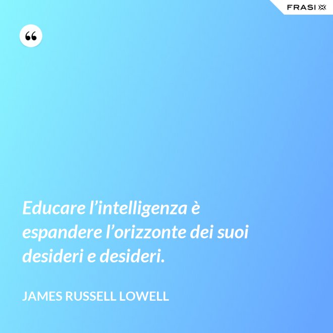 Educare l’intelligenza è espandere l’orizzonte dei suoi desideri e desideri. - James Russell Lowell