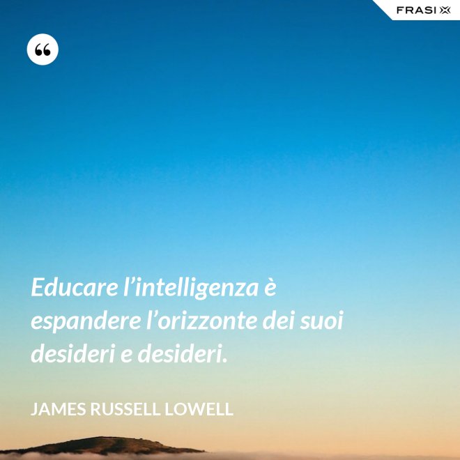 Educare l’intelligenza è espandere l’orizzonte dei suoi desideri e desideri. - James Russell Lowell