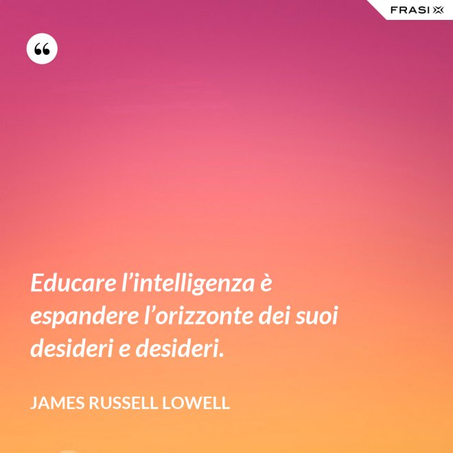 Educare l’intelligenza è espandere l’orizzonte dei suoi desideri e desideri. - James Russell Lowell