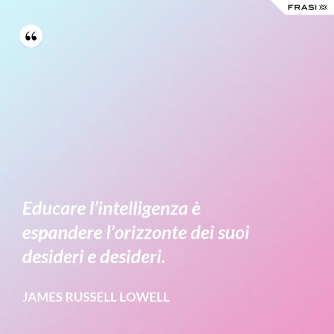 Educare l’intelligenza è espandere l’orizzonte dei suoi desideri e desideri. - James Russell Lowell