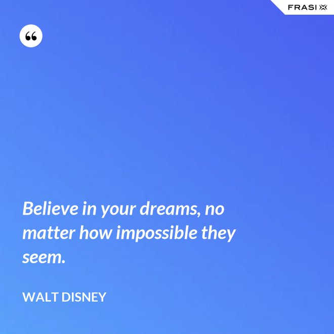Believe in your dreams, no matter how impossible they seem. - Walt Disney