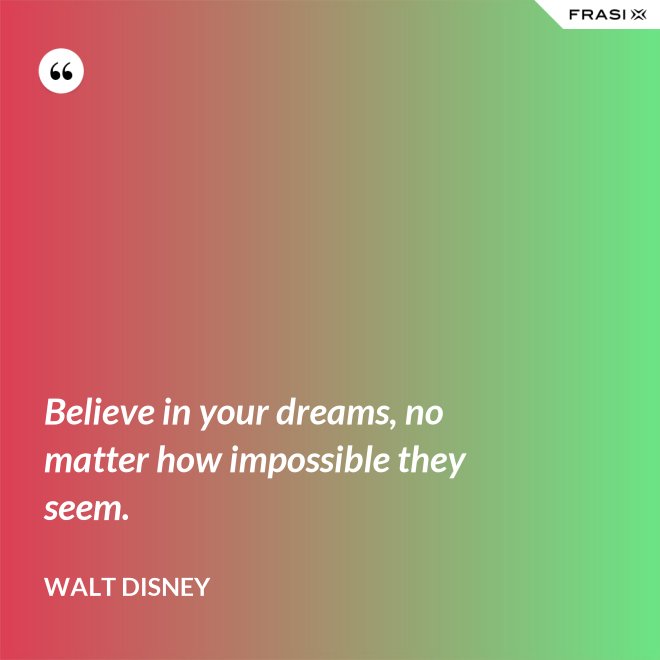 Believe in your dreams, no matter how impossible they seem. - Walt Disney