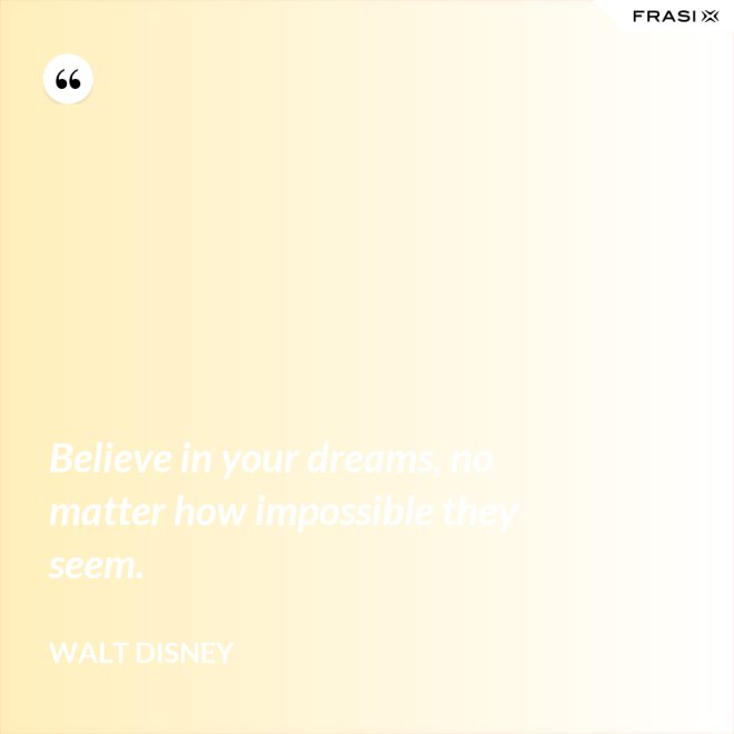 Believe in your dreams, no matter how impossible they seem. - Walt Disney