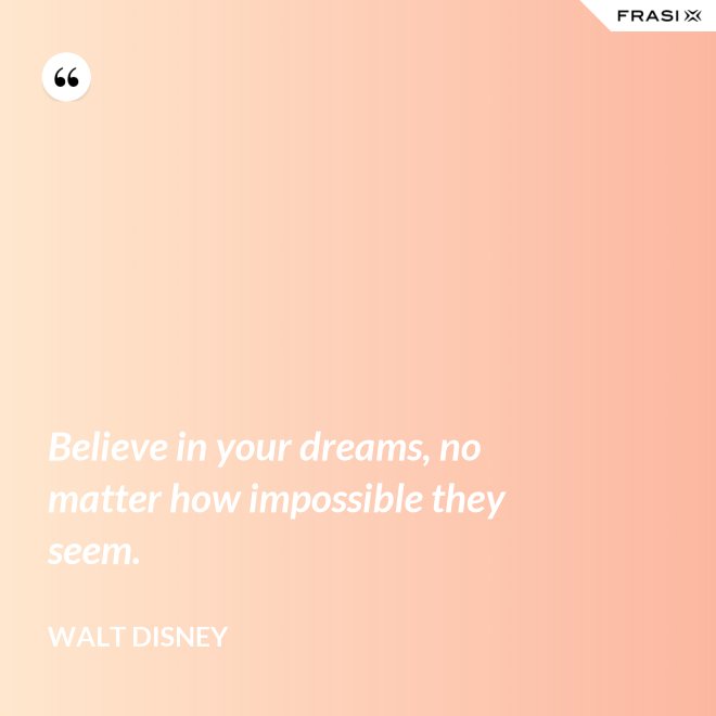 Believe in your dreams, no matter how impossible they seem. - Walt Disney