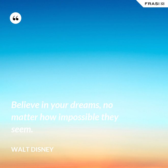 Believe in your dreams, no matter how impossible they seem. - Walt Disney