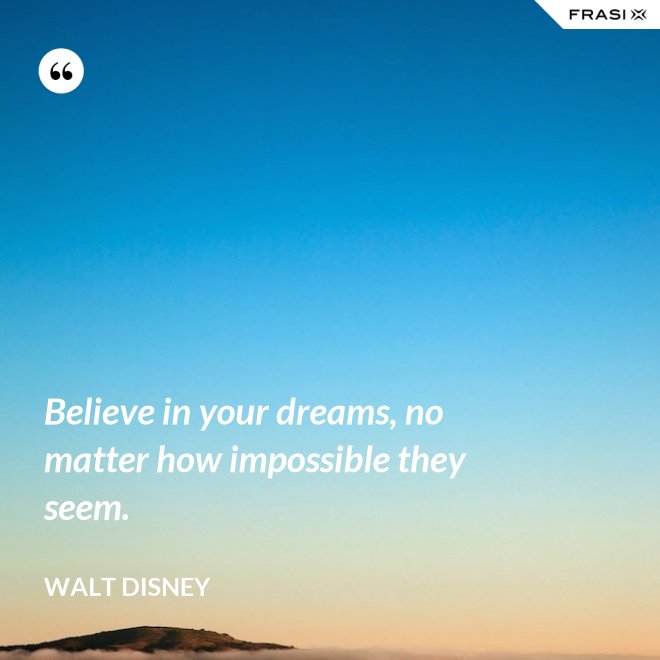 Believe in your dreams, no matter how impossible they seem. - Walt Disney