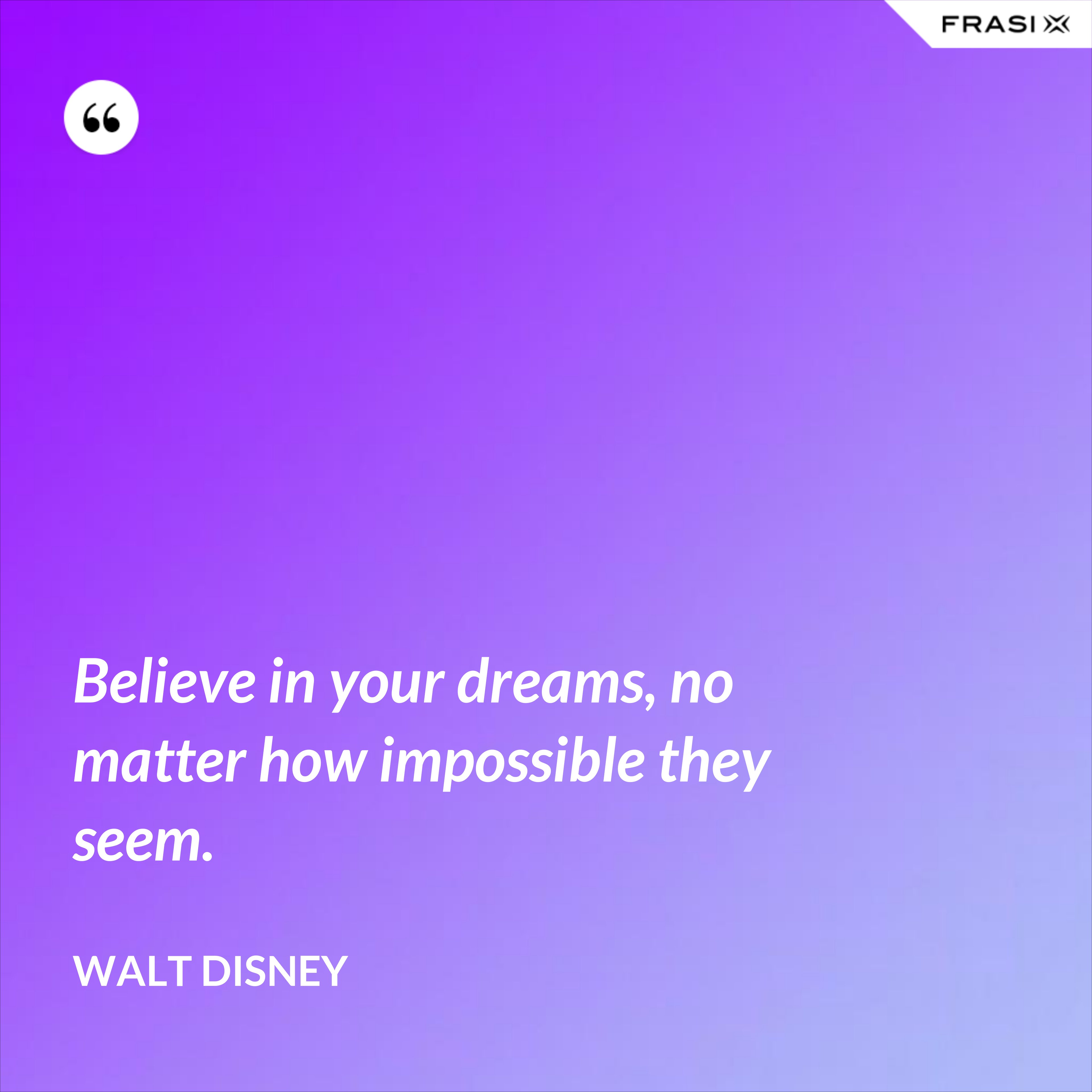 Believe in your dreams, no matter how impossible they seem. - Walt Disney
