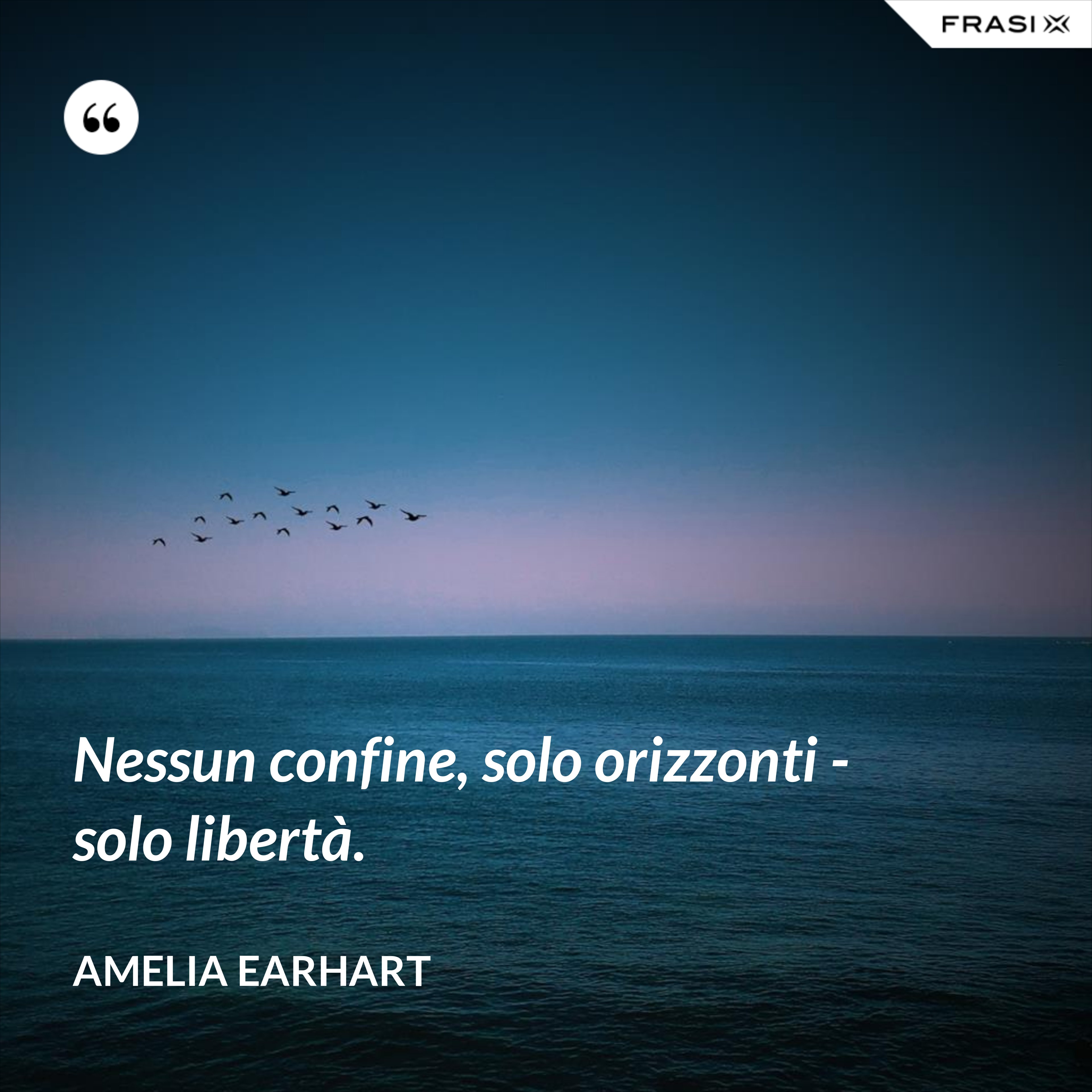 Nessun confine, solo orizzonti - solo libertà. - Amelia Earhart
