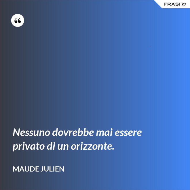 Nessuno dovrebbe mai essere privato di un orizzonte. - Maude Julien