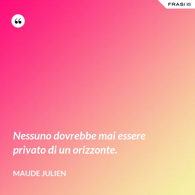 Nessuno dovrebbe mai essere privato di un orizzonte. - Maude Julien