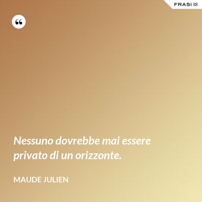 Nessuno dovrebbe mai essere privato di un orizzonte. - Maude Julien
