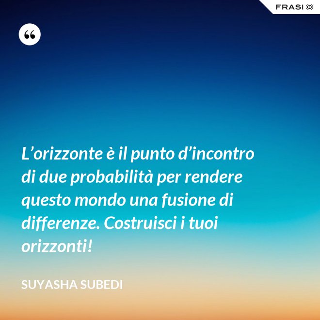 L’orizzonte è il punto d’incontro di due probabilità per rendere questo mondo una fusione di differenze. Costruisci i tuoi orizzonti! - Suyasha Subedi
