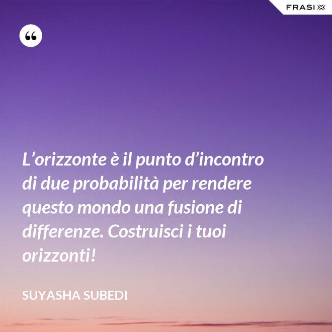L’orizzonte è il punto d’incontro di due probabilità per rendere questo mondo una fusione di differenze. Costruisci i tuoi orizzonti! - Suyasha Subedi