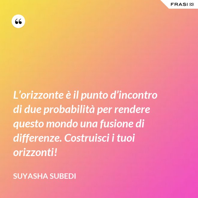 L’orizzonte è il punto d’incontro di due probabilità per rendere questo mondo una fusione di differenze. Costruisci i tuoi orizzonti! - Suyasha Subedi