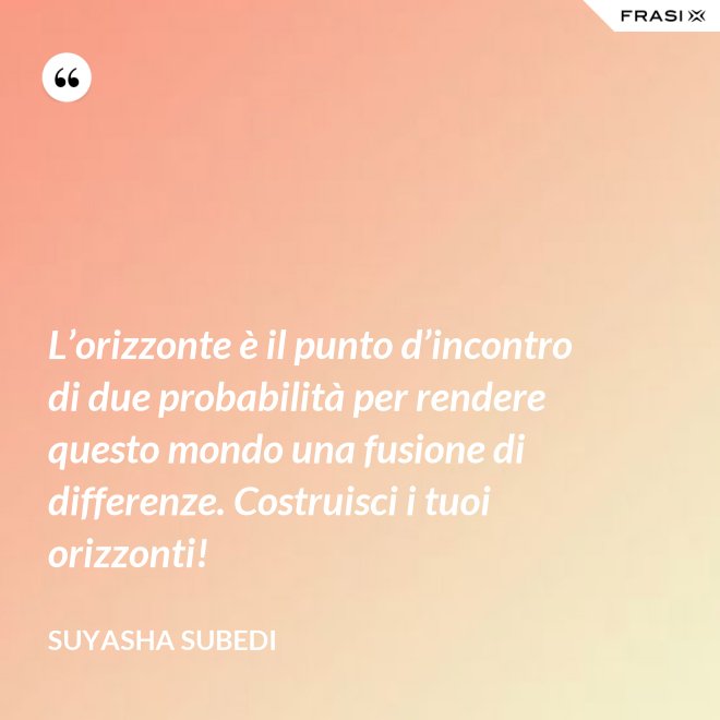 L’orizzonte è il punto d’incontro di due probabilità per rendere questo mondo una fusione di differenze. Costruisci i tuoi orizzonti! - Suyasha Subedi