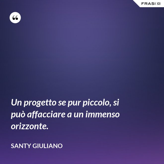 Un progetto se pur piccolo, si può affacciare a un immenso orizzonte. - Santy Giuliano