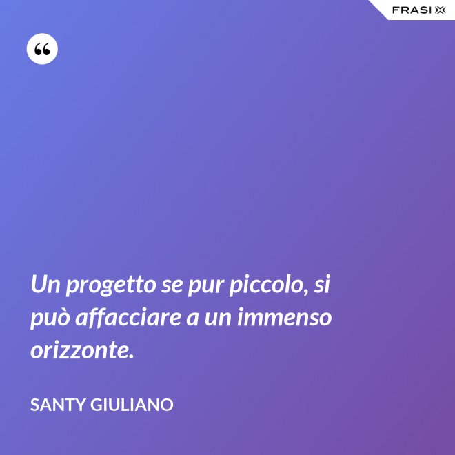 Un progetto se pur piccolo, si può affacciare a un immenso orizzonte. - Santy Giuliano