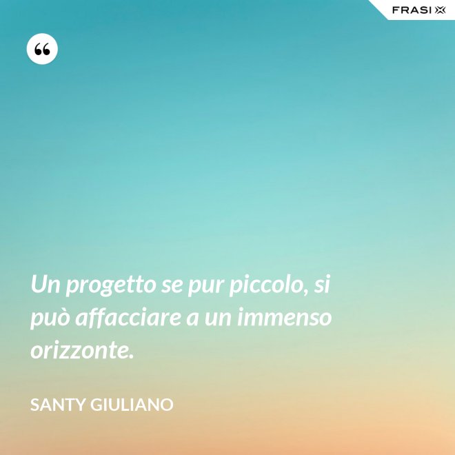 Un progetto se pur piccolo, si può affacciare a un immenso orizzonte. - Santy Giuliano