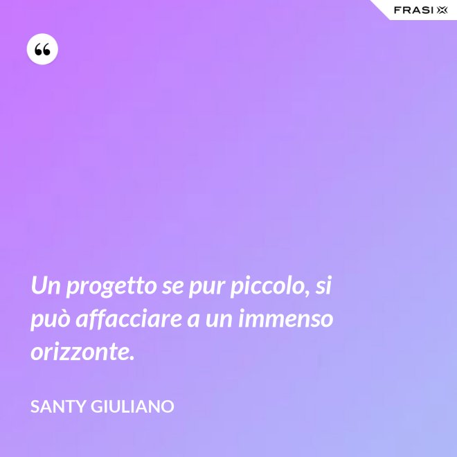 Un progetto se pur piccolo, si può affacciare a un immenso orizzonte. - Santy Giuliano
