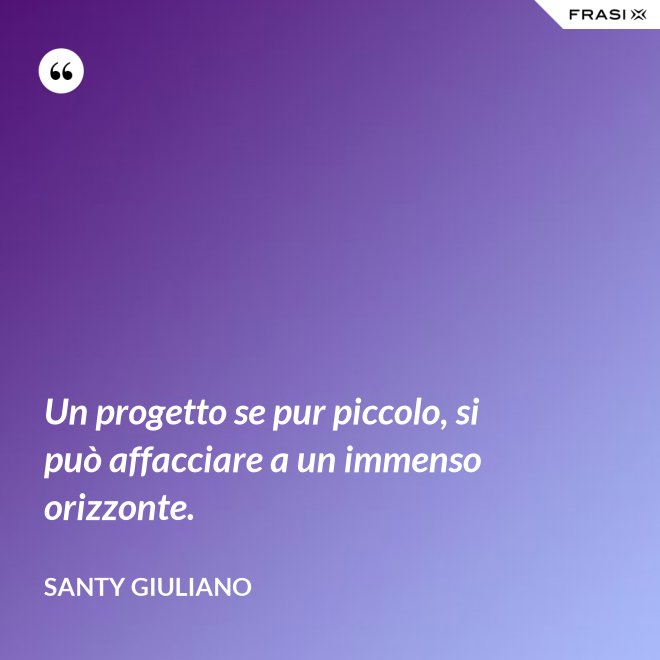 Un progetto se pur piccolo, si può affacciare a un immenso orizzonte. - Santy Giuliano
