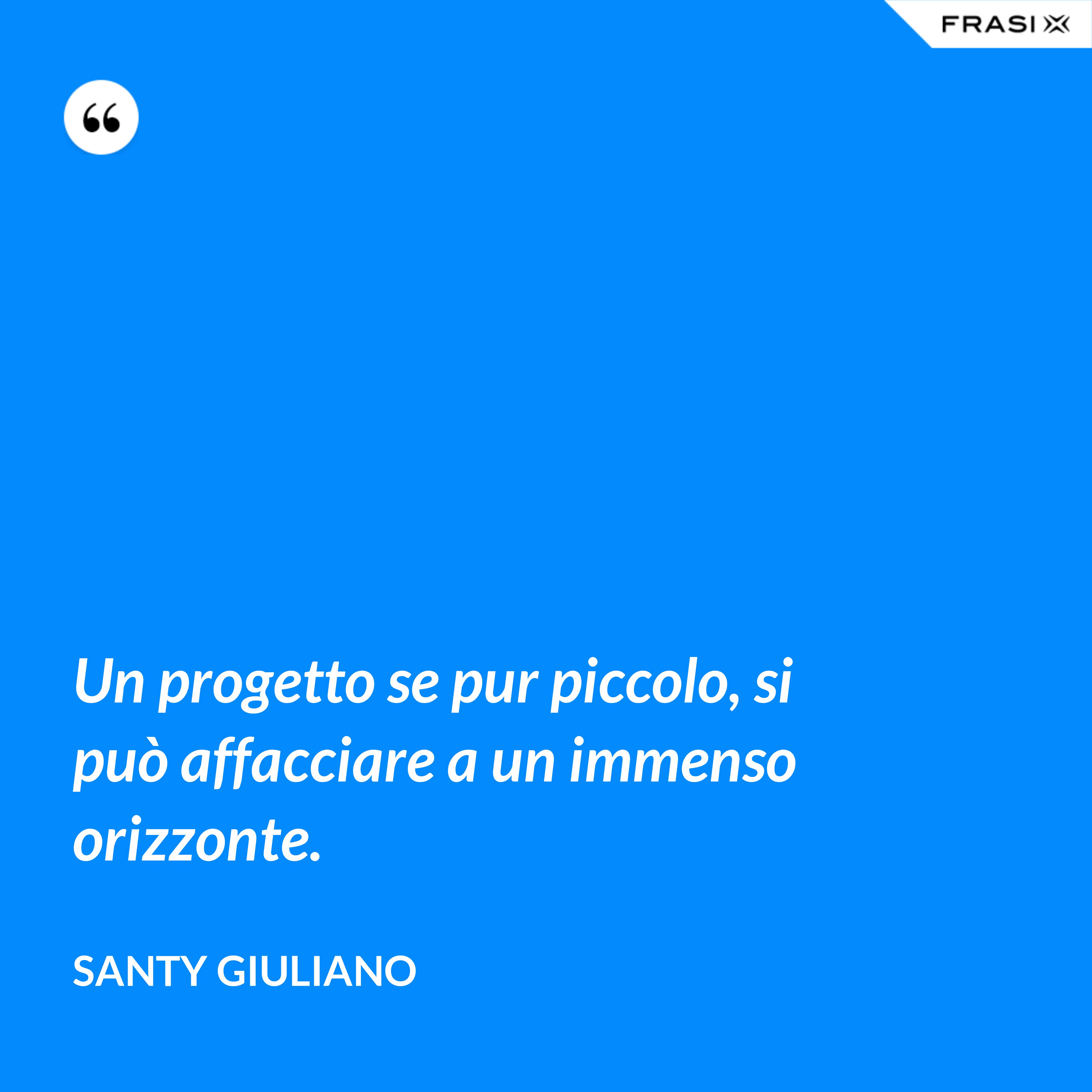 Un progetto se pur piccolo, si può affacciare a un immenso orizzonte. - Santy Giuliano