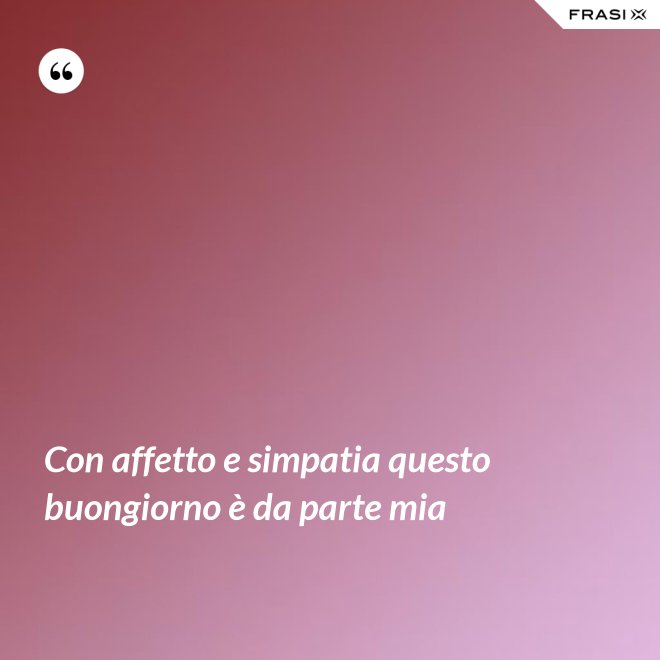 Con affetto e simpatia questo buongiorno è da parte mia - Anonimo