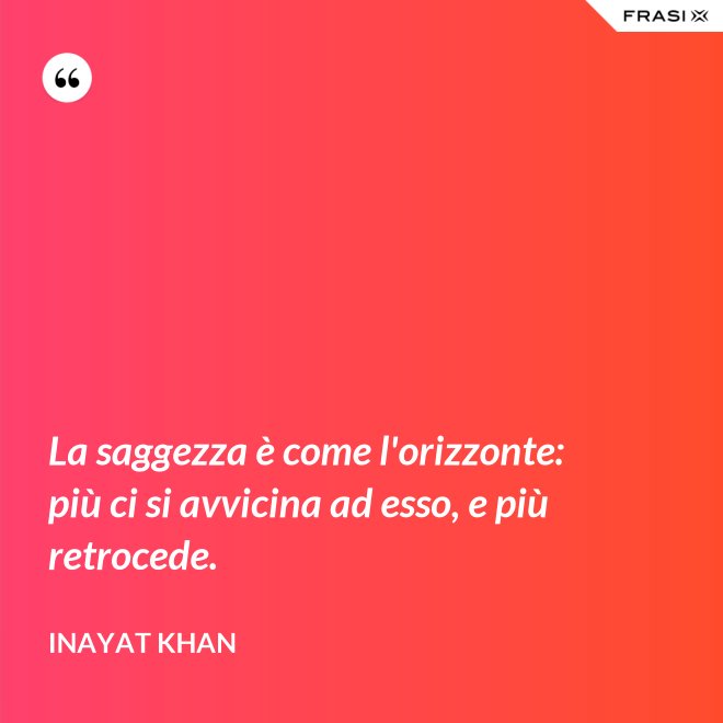 La saggezza è come l'orizzonte: più ci si avvicina ad esso, e più retrocede. - Inayat Khan