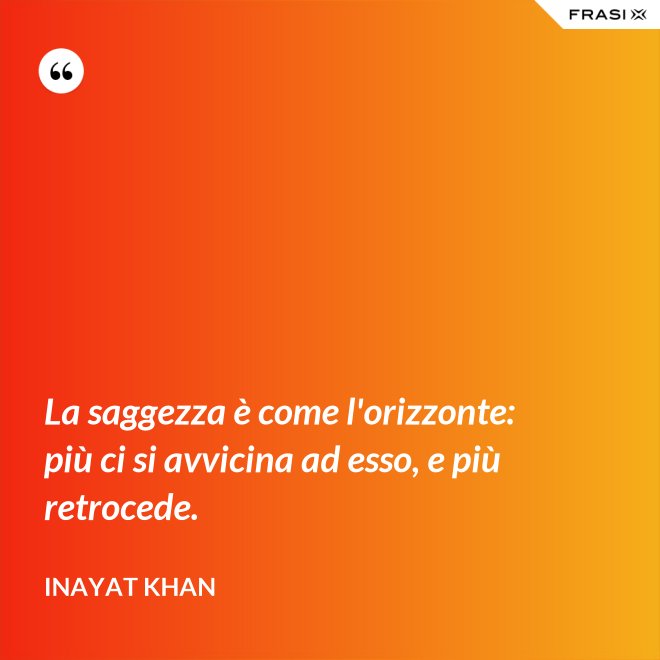 La saggezza è come l'orizzonte: più ci si avvicina ad esso, e più retrocede. - Inayat Khan