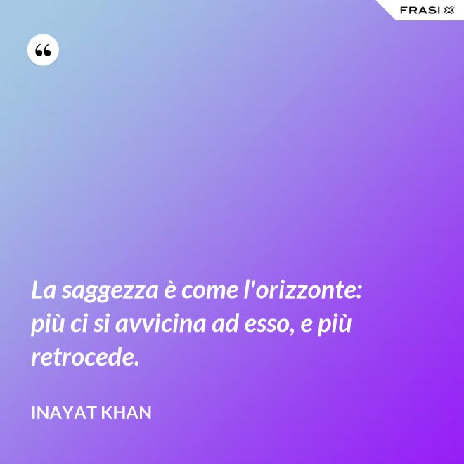 La saggezza è come l'orizzonte: più ci si avvicina ad esso, e più retrocede. - Inayat Khan