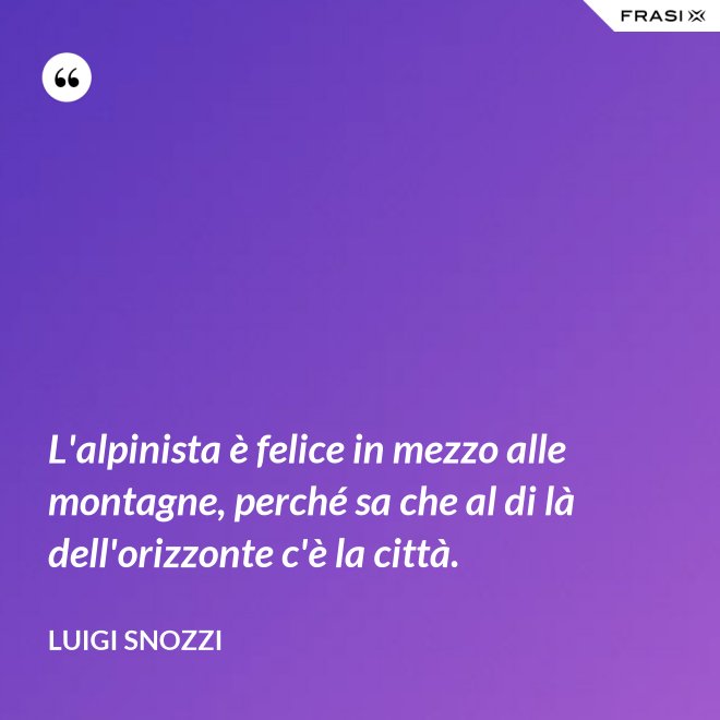 L'alpinista è felice in mezzo alle montagne, perché sa che al di là dell'orizzonte c'è la città. - Luigi Snozzi