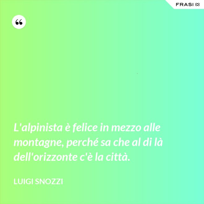 L'alpinista è felice in mezzo alle montagne, perché sa che al di là dell'orizzonte c'è la città. - Luigi Snozzi