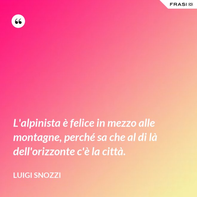 L'alpinista è felice in mezzo alle montagne, perché sa che al di là dell'orizzonte c'è la città. - Luigi Snozzi