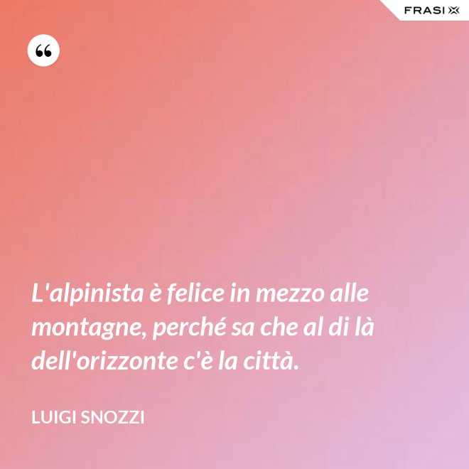 L'alpinista è felice in mezzo alle montagne, perché sa che al di là dell'orizzonte c'è la città. - Luigi Snozzi